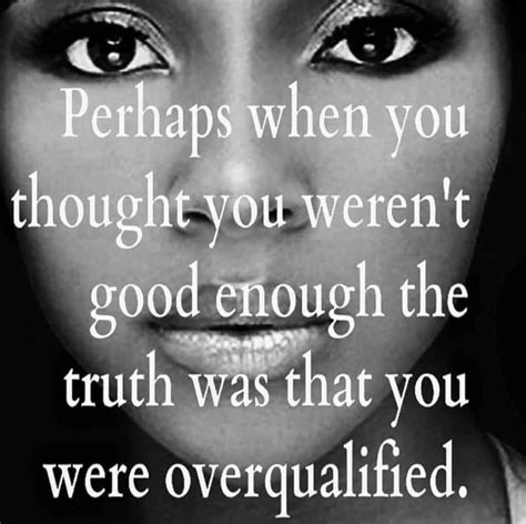 Perhaps When You Were Told You Weren T Good Enough The Truth Was You Were Overqualified Life