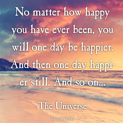 No Matter How Happy You Have Ever Been You Will One Day Be Happier