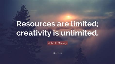 John E Mackey Quote Resources Are Limited Creativity Is Unlimited