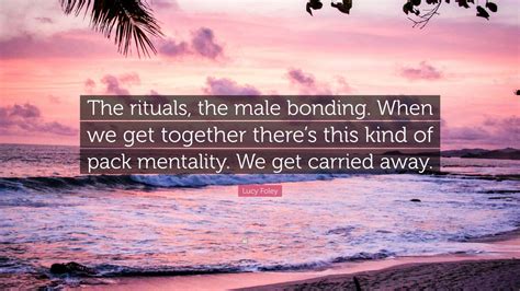 Lucy Foley Quote “the Rituals The Male Bonding When We Get Together