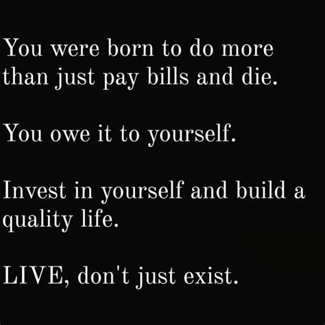 You Were Born To Do More Than Just Pay Bills And Die You Owe It To