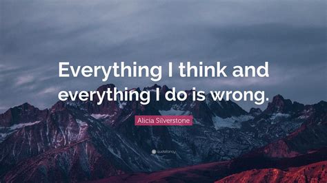 Alicia Silverstone Quote “everything I Think And Everything I Do Is