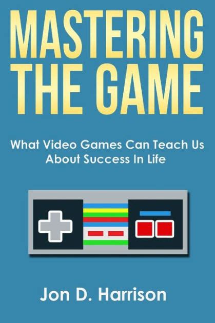 mastering the game what video games can teach us about success in life by jon d harrison