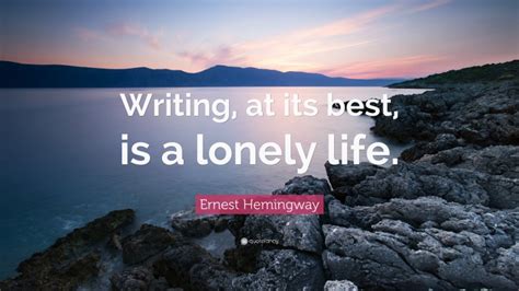 It's the feeling of aloneness even in the presence of others. Ernest Hemingway Quote: "Writing, at its best, is a lonely life."