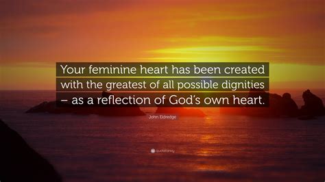 John Eldredge Quote Your Feminine Heart Has Been Created With The