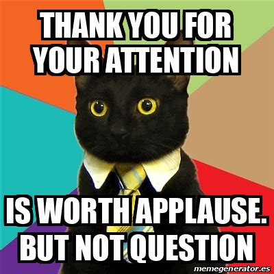 Meme Business Cat Thank You For Your Attention Is Worth Applause But