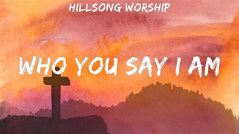 Hillsong Worship ~ Who You Say I Am Lyrics Hillsong Worship Youtube
