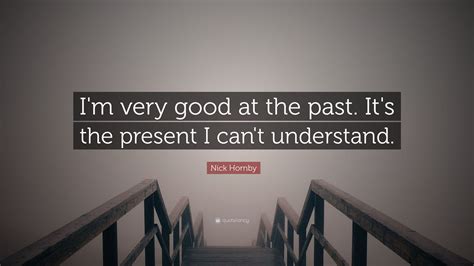 Nick Hornby Quote Im Very Good At The Past Its The Present I Cant