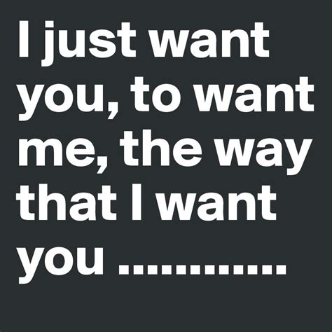 I Just Want You To Want Me The Way That I Want You Post By Eilamah On Boldomatic