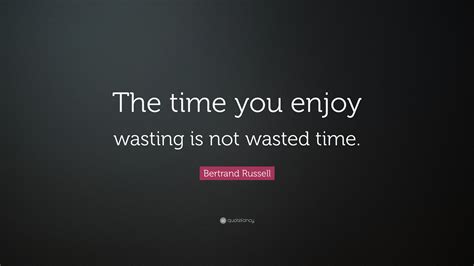 Bertrand Russell Quote The Time You Enjoy Wasting Is Not Wasted Time