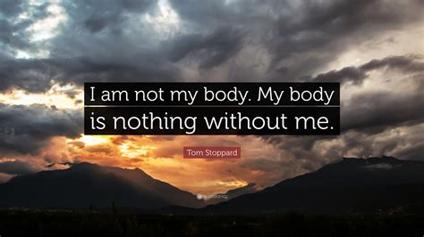 Tom Stoppard Quote I Am Not My Body My Body Is Nothing Without Me
