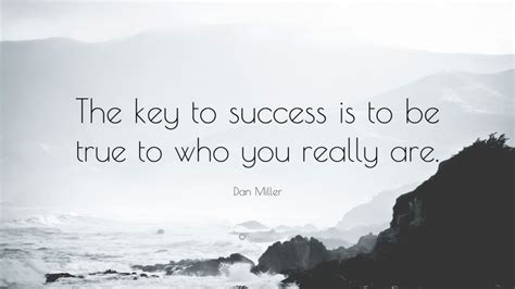 Dan Miller Quote “the Key To Success Is To Be True To Who You Really Are”