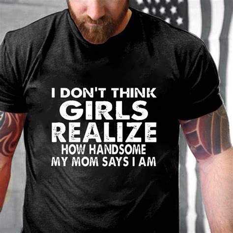 i don t think girls realize how handsome my mom says i am funny joking men s t shirt