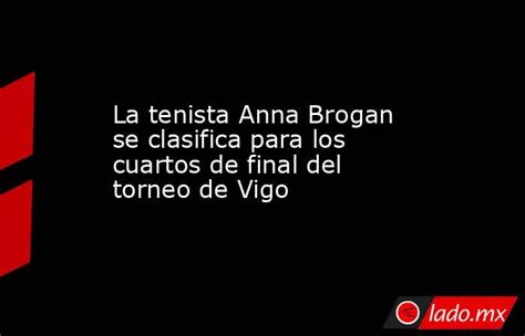 La Tenista Anna Brogan Se Clasifica Para Los Cuartos De Final Del Torneo De Vigo Ladomx