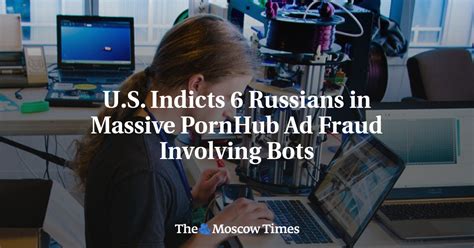 u s indicts 6 russians in massive pornhub ad fraud involving bots