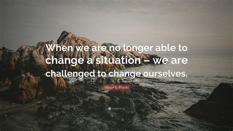 Viktor E Frankl Quote When We Are No Longer Able To Change A