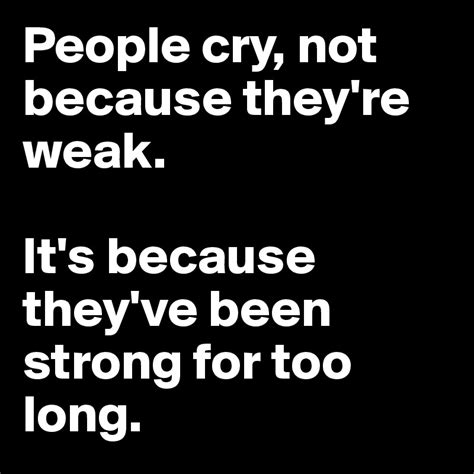 people cry not because they re weak it s because they ve been strong for too long post by