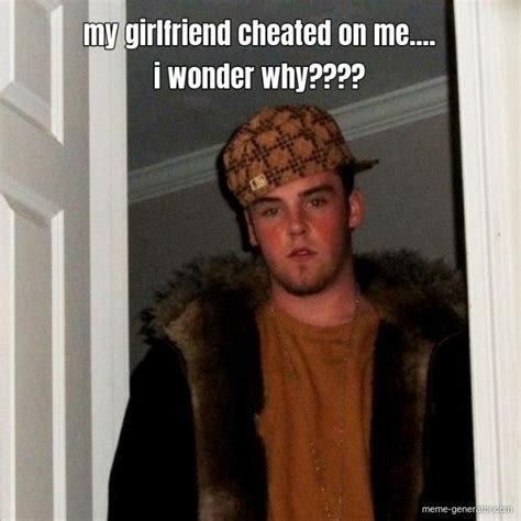 my girlfriend cheated on me.... i wonder why???? - Meme Generator