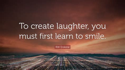Rw Erskine Quote To Create Laughter You Must First Learn To Smile