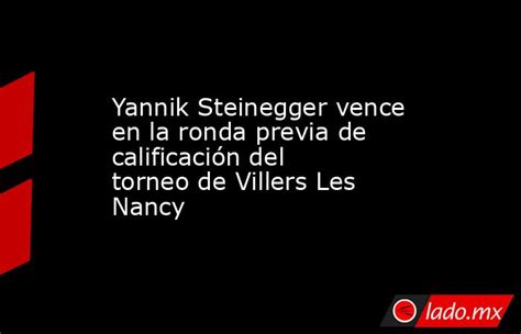 Yannik Steinegger Vence En La Ronda Previa De Calificación Del Torneo De Villers Les Nancy Lado Mx