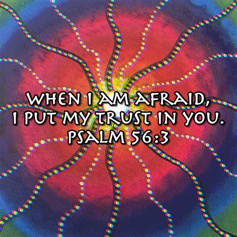 When i am afraid, i put my trust in you. When I am afraid, I put my trust in you. Psalm 56:3 ...