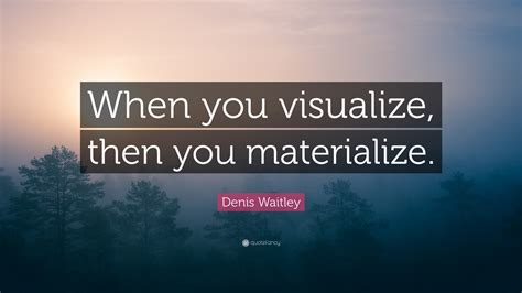 Denis Waitley Quote “when You Visualize Then You Materialize”