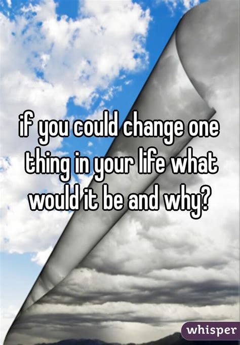 If You Could Change One Thing In Your Life What Would It Be And Why