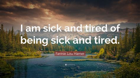 I am sick and tired of being sick and tired. Fannie Lou Hamer Quote: "I am sick and tired of being sick ...