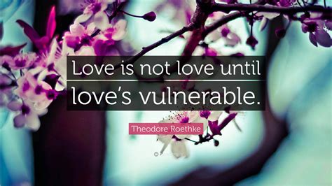 Theodore Roethke Quote “love Is Not Love Until Love’s Vulnerable ”