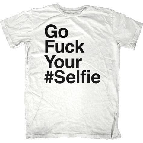 Go Fuck Your Selfie T Shirt First Amendment Tees Co Inc