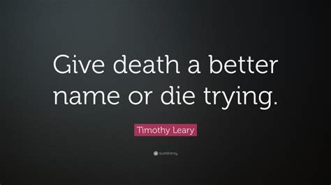 Looking for a quote source? Timothy Leary Quote: "Give death a better name or die trying."