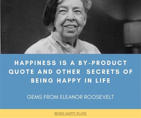 Happiness Is A By Product Quote And Other Eleanor Roosevelt Secrets Of