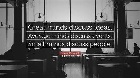 Things arent what they used to be is the rallying cry of small. Eleanor Roosevelt Quote: "Great minds discuss ideas. Average minds discuss events. Small minds ...