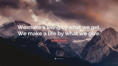 Because you'll find that when you're free, your true creativity, your true self comes out. Winston Churchill Quote: "We make a living by what we get ...