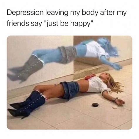 Depression Leaving My Body After My Friends Say Just Be Happy Funny