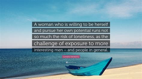 The thing that makes you exceptional, if you are at all, is inevitably that which must also make you lonely. Lorraine Hansberry Quote: "A woman who is willing to be ...