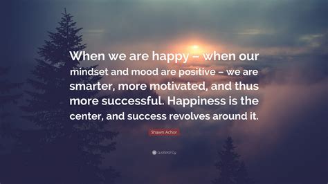 Shawn Achor Quote When We Are Happy When Our Mindset And Mood Are