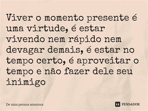 Viver o momento presente é uma De uma pessoa amorosa Pensador