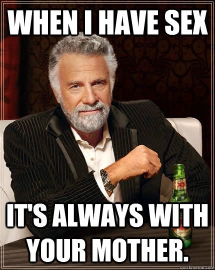 When I Have Sex It S Always With Your Mother The Most Interesting Man In The World Quickmeme