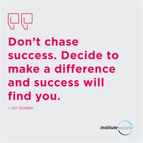 Dont Chase Success Decide To Make A Difference And Success Will Find You Jon Gordon