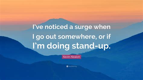 Kevin Nealon Quote “ive Noticed A Surge When I Go Out Somewhere Or