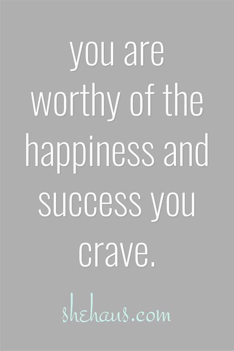 You Are Worthy Of The Happiness And Success You Crave