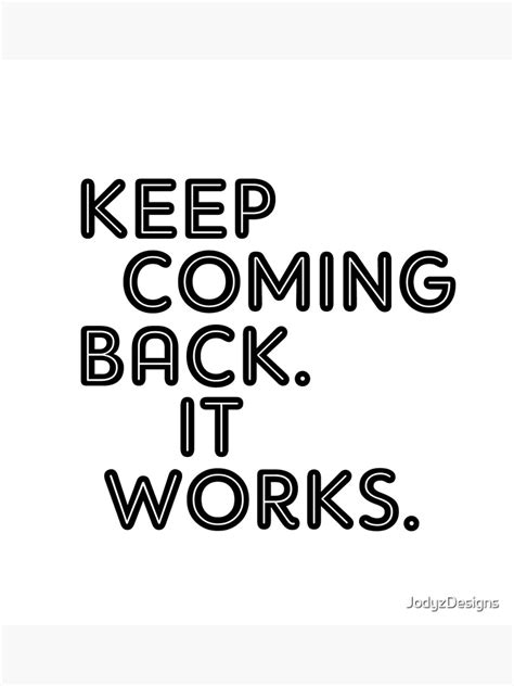 Keep Coming Back It Works Poster By Jodyzdesigns Redbubble