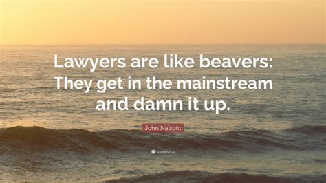 John Naisbitt Quote “lawyers Are Like Beavers They Get In The
