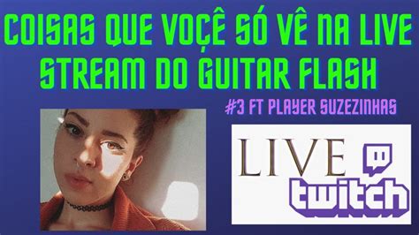 Coisas Absurdas Que Voçê Só Ve Na Stream Do Guitar Flash 3 Ft Suzezinhas Youtube