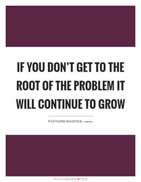 If You Dont Get To The Root Of The Problem It Will Continue To