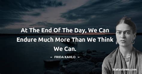 At The End Of The Day We Can Endure Much More Than We Think We Can