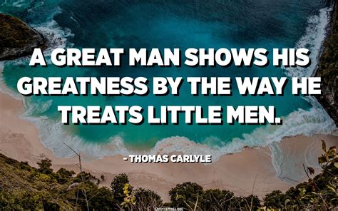 A Great Man Shows His Greatness By The Way He Treats Little Men