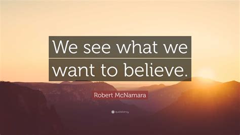 Robert Mcnamara Quote We See What We Want To Believe