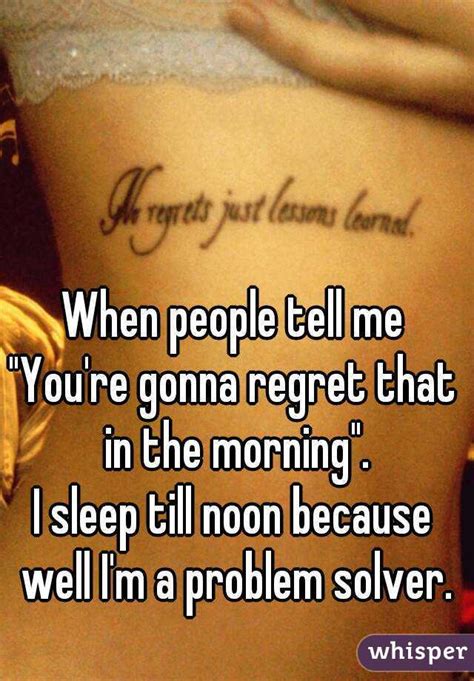 When People Tell Me You Re Gonna Regret That In The Morning I Sleep Till Noon Because Well I